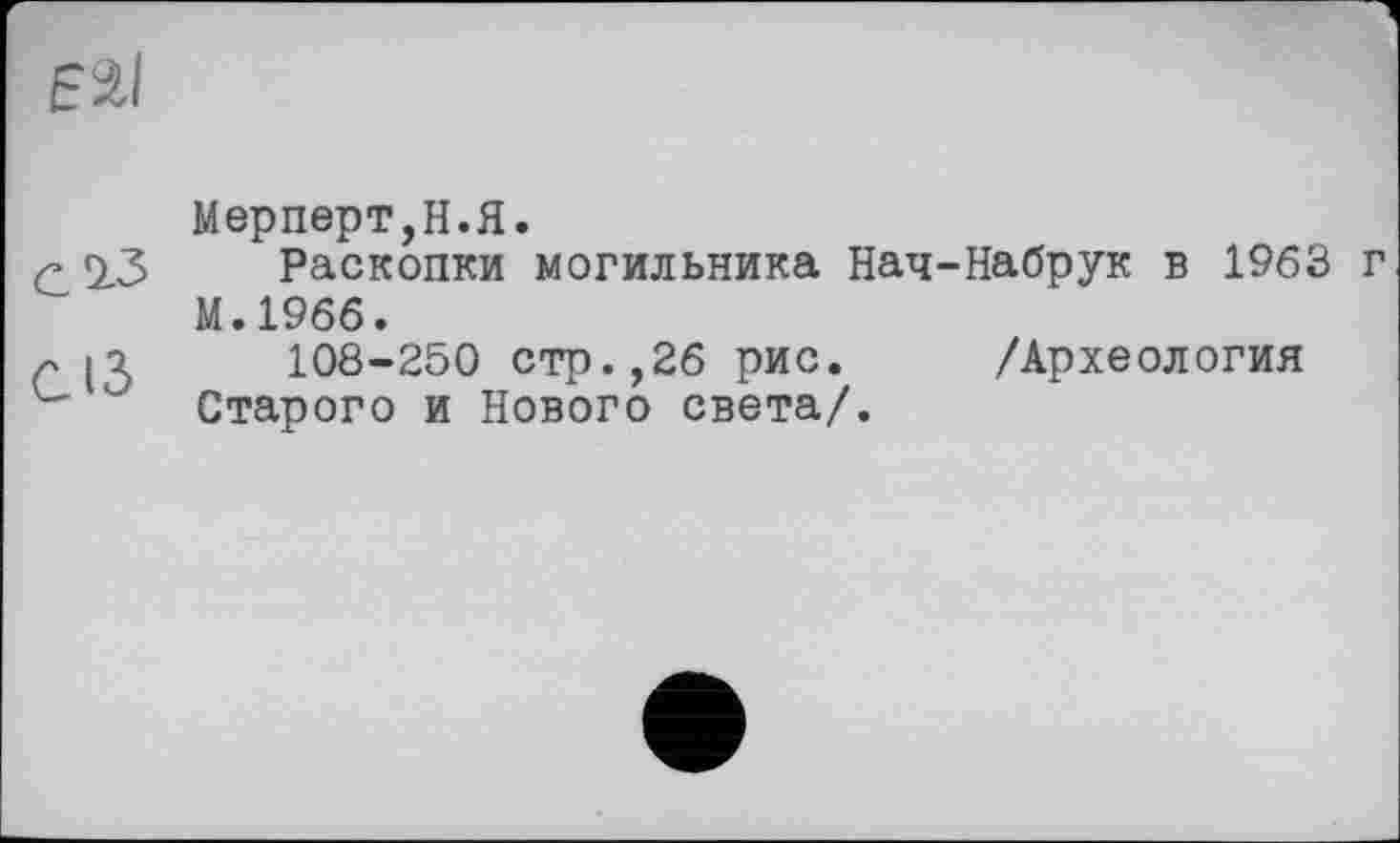 ﻿Мерперт,Н.Я.
с 2.3 Раскопки могильника Нач-Набрук в 1963 г М.1966.
~ (Л 108-250 стр.,26 рис. /Археология
" Старого и Нового света/.